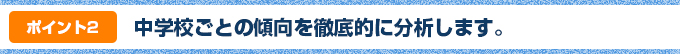 ポイント②:中学校ごとの傾向を徹底的に分析します。