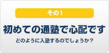 塾に通うのは初めてで心配です。どのように入塾するのでしょうか？